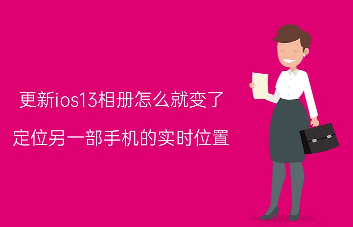 更新ios13相册怎么就变了 定位另一部手机的实时位置，哪个软件好用，准确率高？